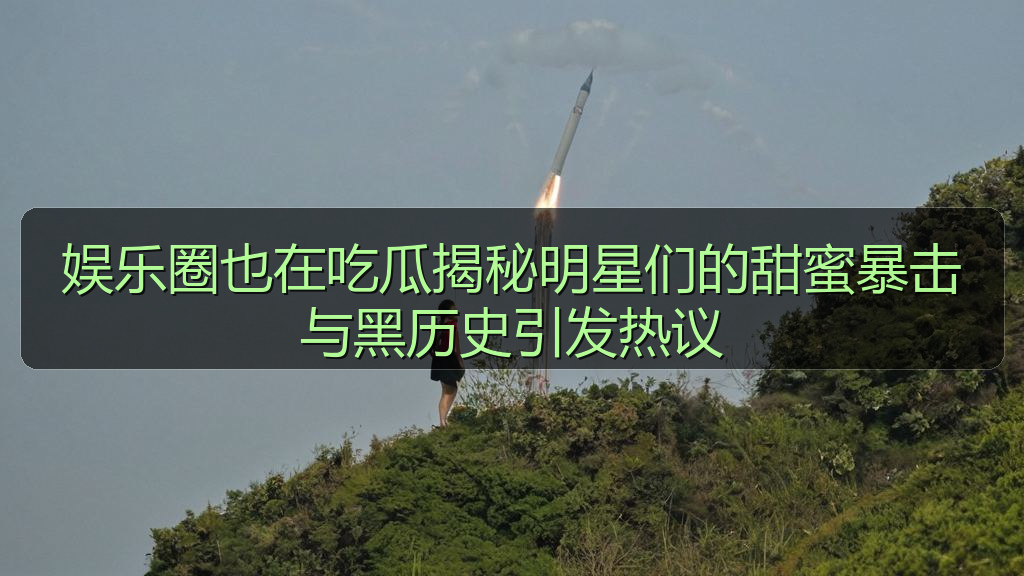 娱乐圈也在吃瓜揭秘明星们的甜蜜暴击与黑历史引发热议