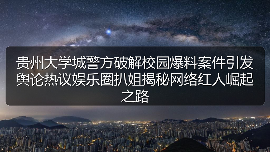 贵州大学城警方破解校园爆料案件引发舆论热议娱乐圈扒姐揭秘网络红人崛起之路