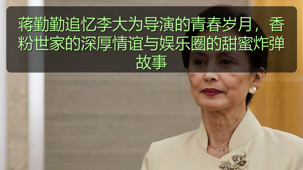 蒋勤勤追忆李大为导演的青春岁月，香粉世家的深厚情谊与娱乐圈的甜蜜炸弹故事