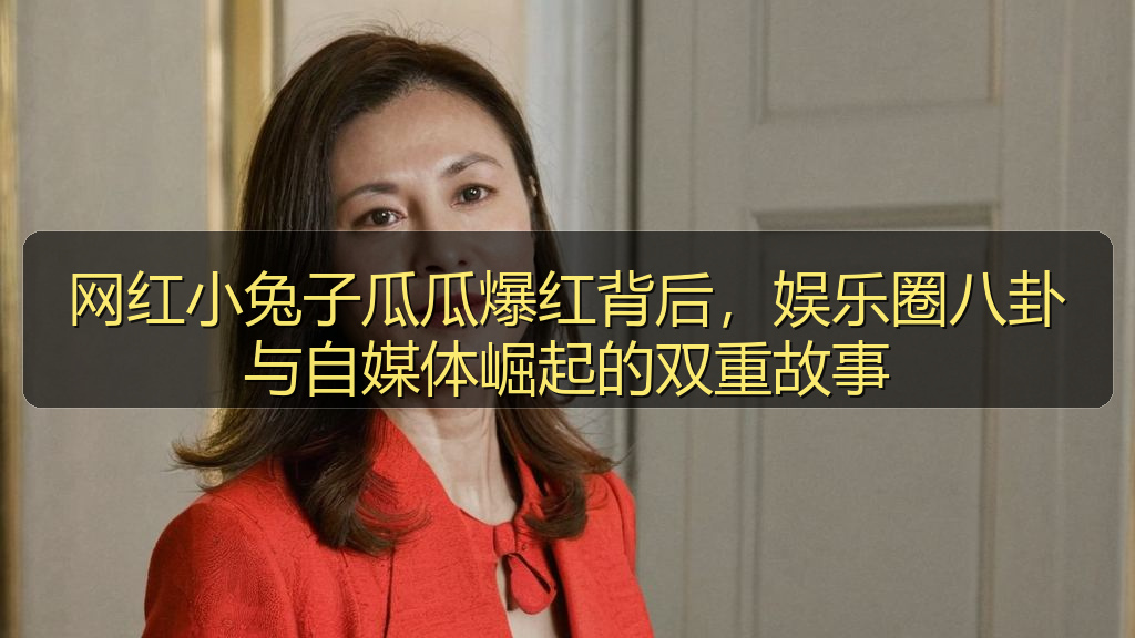 网红小兔子瓜瓜爆红背后，娱乐圈八卦与自媒体崛起的双重故事