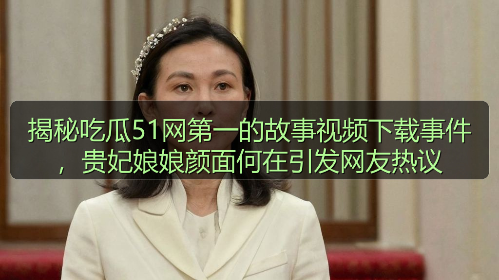 揭秘吃瓜51网第一的故事视频下载事件，贵妃娘娘颜面何在引发网友热议